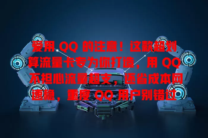 爱用 QQ 的注意！这款超划算流量卡专为你打造，用 QQ 不担心流量超支，还省成本网速稳，重度 QQ 用户别错过