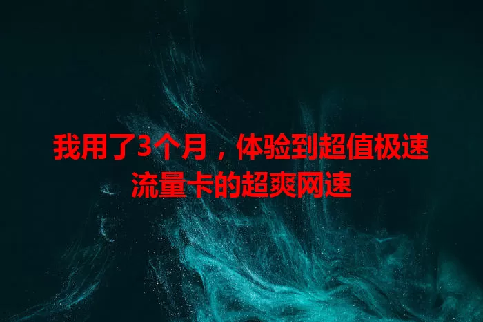 我用了3个月，体验到超值极速流量卡的超爽网速