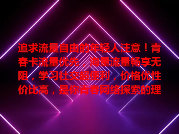 追求流量自由的年轻人注意！青春卡流量优先，海量流量畅享无阻，学习社交超便利，价格优性价比高，是你青春网络探索的理想之选