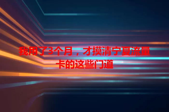 我用了3个月，才摸清宁夏流量卡的这些门道