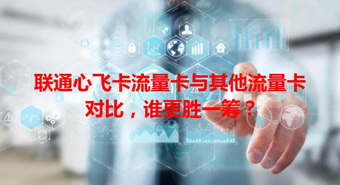 联通心飞卡流量卡与其他流量卡对比，谁更胜一筹？