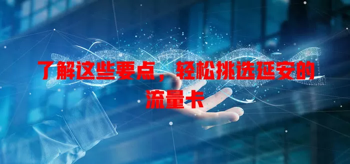 了解这些要点，轻松挑选延安的流量卡