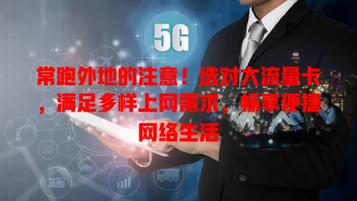 常跑外地的注意！选对大流量卡，满足多样上网需求，畅享便捷网络生活