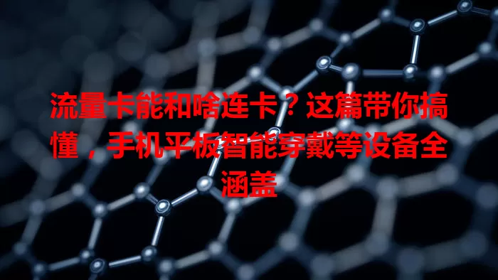 流量卡能和啥连卡？这篇带你搞懂，手机平板智能穿戴等设备全涵盖