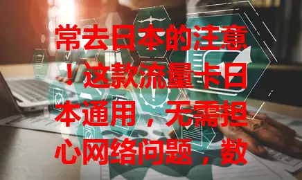 常去日本的注意！这款流量卡日本通用，无需担心网络问题，数据足、使用便捷、费用低，能为你日本之行添便利，是网络好帮手！