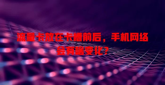 流量卡放在卡槽前后，手机网络会有啥变化？
