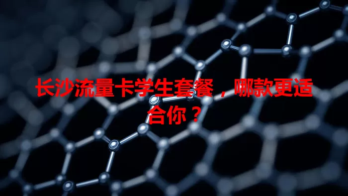 长沙流量卡学生套餐，哪款更适合你？