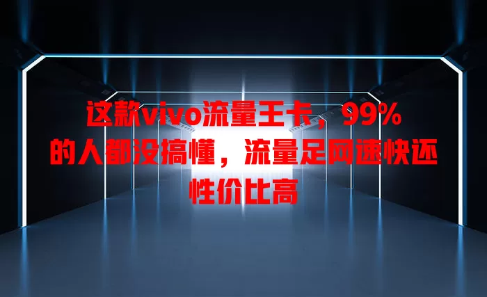 这款vivo流量王卡，99%的人都没搞懂，流量足网速快还性价比高