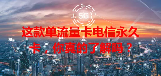这款单流量卡电信永久卡，你真的了解吗？