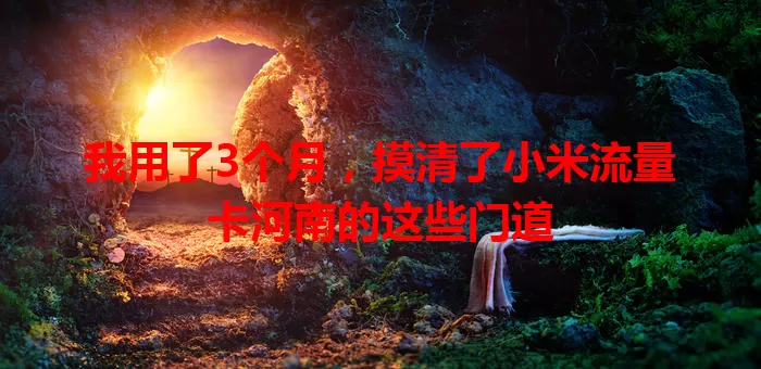 我用了3个月，摸清了小米流量卡河南的这些门道