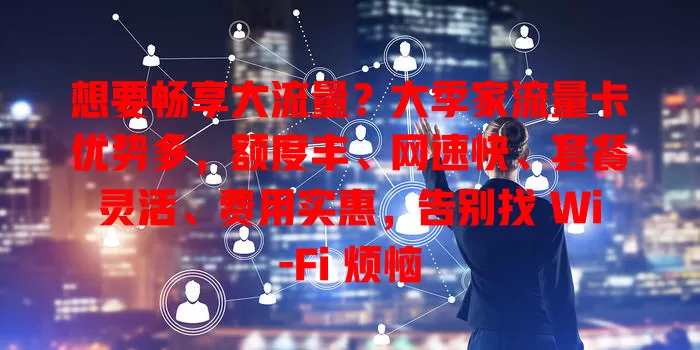 想要畅享大流量？大季家流量卡优势多，额度丰、网速快、套餐灵活、费用实惠，告别找 Wi-Fi 烦恼