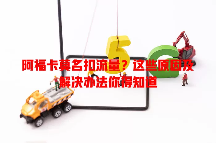 阿福卡莫名扣流量？这些原因及解决办法你得知道