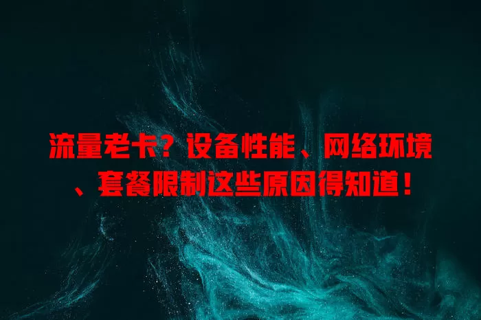 流量老卡？设备性能、网络环境、套餐限制这些原因得知道！