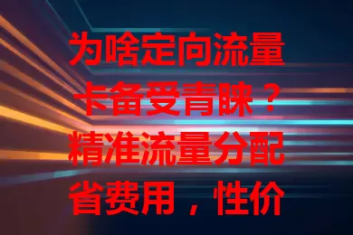 为啥定向流量卡备受青睐？精准流量分配省费用，性价比高超便捷！但使用时要留意定向范围，不同运营商有差异，按需挑。常玩特定应用就选它，享优质上网体验