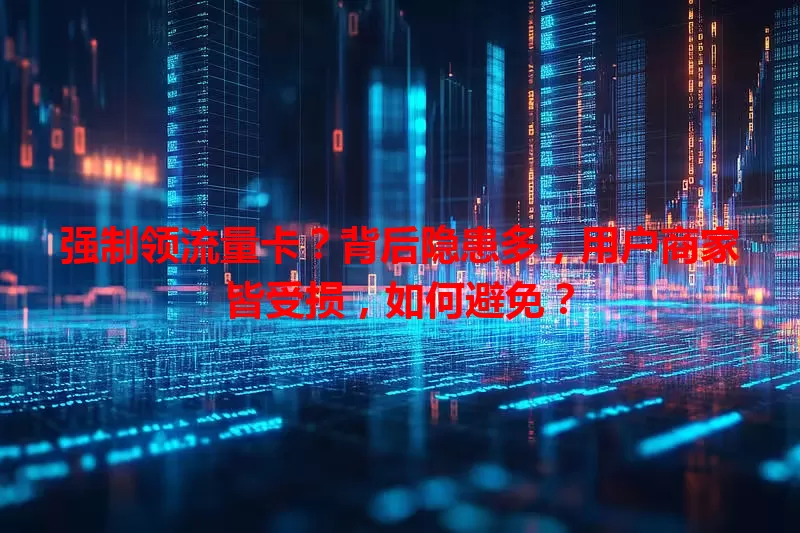 强制领流量卡？背后隐患多，用户商家皆受损，如何避免？