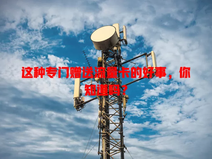 这种专门赠送流量卡的好事，你知道吗？