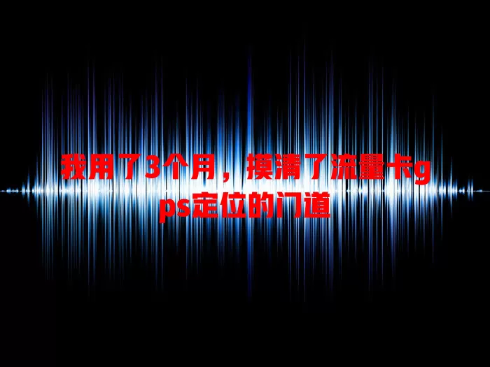 我用了3个月，摸清了流量卡gps定位的门道