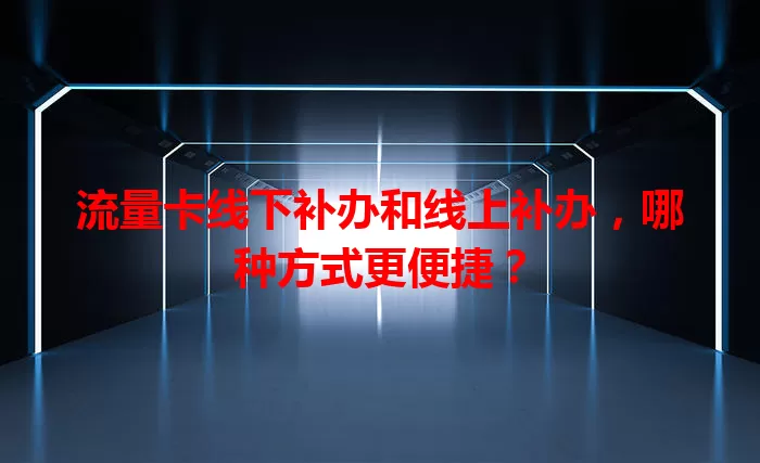 流量卡线下补办和线上补办，哪种方式更便捷？