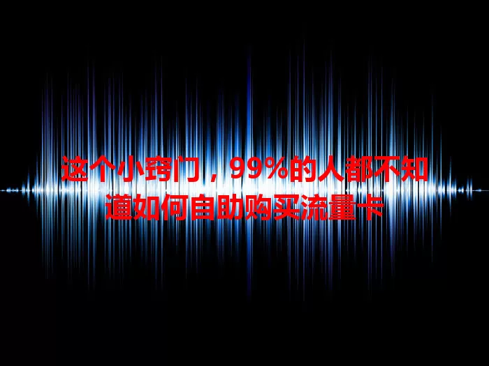 这个小窍门，99%的人都不知道如何自助购买流量卡