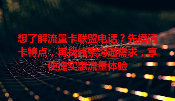 想了解流量卡联盟电话？先摸清卡特点，再找线索沟通需求，享便捷实惠流量体验