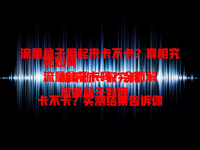 流量盒子用起来卡不卡？真相究竟如何
流量盒子卡吗？全面解析带你一探究竟
流量盒子到底卡不卡？实测结果告诉你