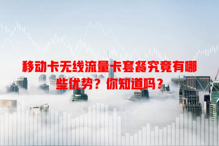 移动卡无线流量卡套餐究竟有哪些优势？你知道吗？