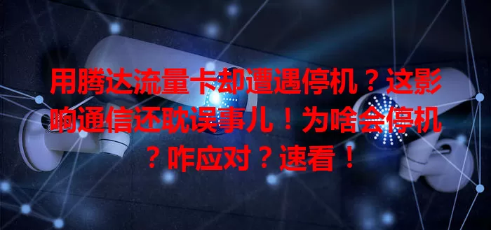 用腾达流量卡却遭遇停机？这影响通信还耽误事儿！为啥会停机？咋应对？速看！
