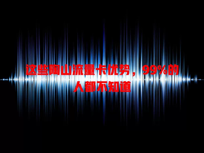 这些陶山流量卡优势，99%的人都不知道