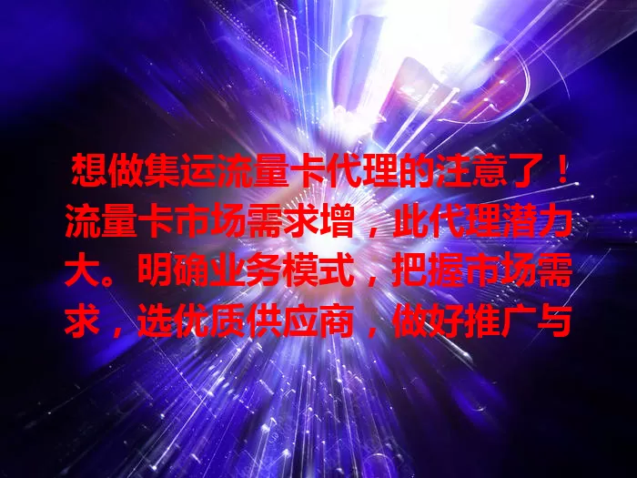 想做集运流量卡代理的注意了！流量卡市场需求增，此代理潜力大。明确业务模式，把握市场需求，选优质供应商，做好推广与服务，用心经营每步，注意要点才能成功