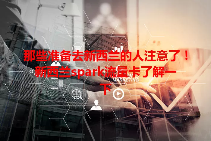 那些准备去新西兰的人注意了！新西兰spark流量卡了解一下