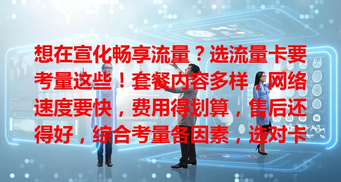 想在宣化畅享流量？选流量卡要考量这些！套餐内容多样，网络速度要快，费用得划算，售后还得好，综合考量各因素，选对卡才能畅快享受网络生活！