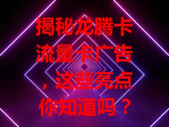 揭秘龙腾卡流量卡广告，这些亮点你知道吗？