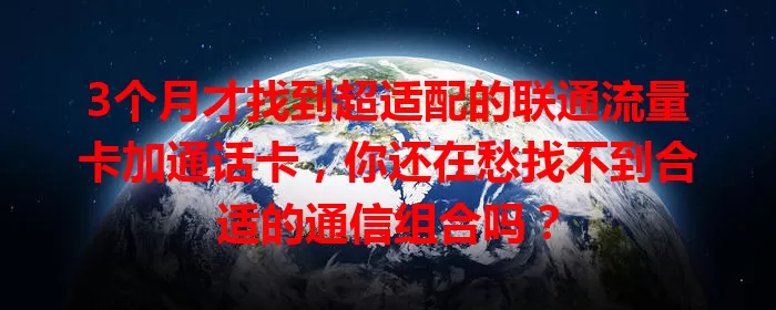 3个月才找到超适配的联通流量卡加通话卡，你还在愁找不到合适的通信组合吗？