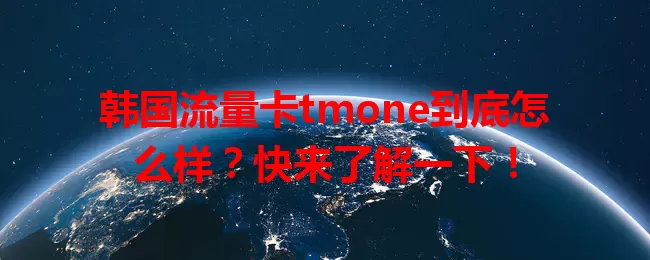 韩国流量卡tmone到底怎么样？快来了解一下！