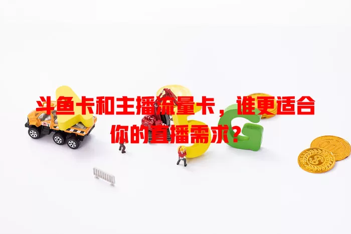 斗鱼卡和主播流量卡，谁更适合你的直播需求？