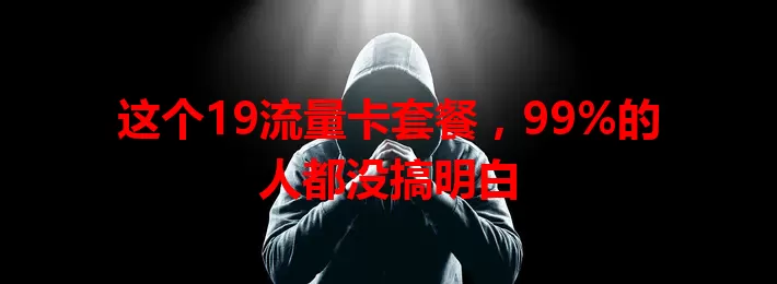 这个19流量卡套餐，99%的人都没搞明白