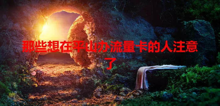 那些想在平山办流量卡的人注意了