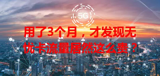 用了3个月，才发现无忧卡流量居然这么贵？