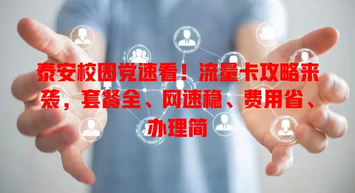 泰安校园党速看！流量卡攻略来袭，套餐全、网速稳、费用省、办理简
