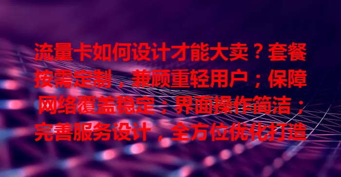 流量卡如何设计才能大卖？套餐按需定制，兼顾重轻用户；保障网络覆盖稳定；界面操作简洁；完善服务设计，全方位优化打造受欢迎产品