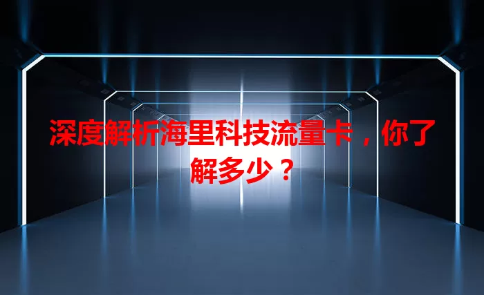 深度解析海里科技流量卡，你了解多少？