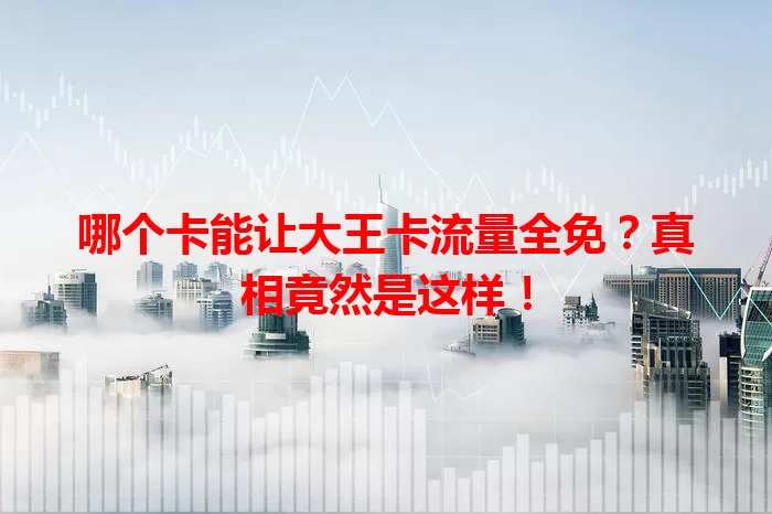 哪个卡能让大王卡流量全免？真相竟然是这样！