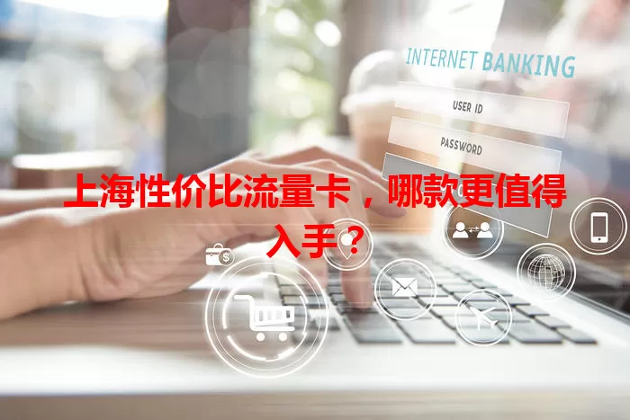 上海性价比流量卡，哪款更值得入手？