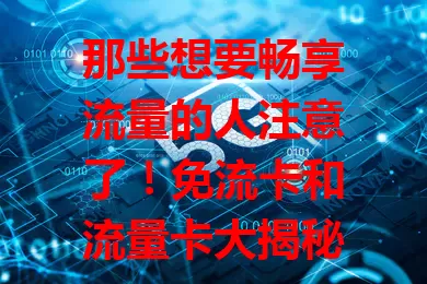 那些想要畅享流量的人注意了！免流卡和流量卡大揭秘