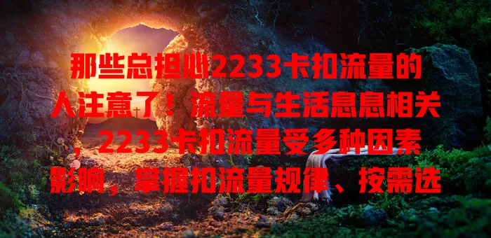 那些总担心2233卡扣流量的人注意了！流量与生活息息相关，2233卡扣流量受多种因素影响，掌握扣流量规律、按需选套餐、留意应用后台，关注2233卡扣流量，畅享数字生活无流量困扰