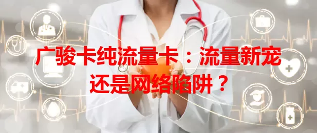 广骏卡纯流量卡：流量新宠还是网络陷阱？