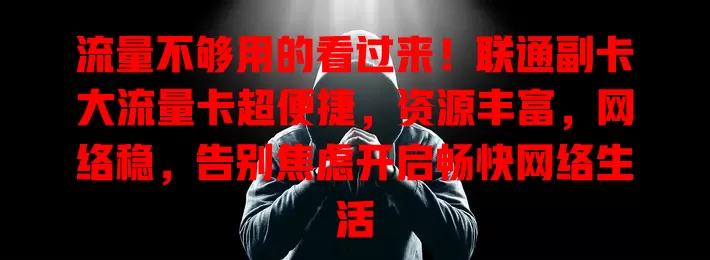 流量不够用的看过来！联通副卡大流量卡超便捷，资源丰富，网络稳，告别焦虑开启畅快网络生活