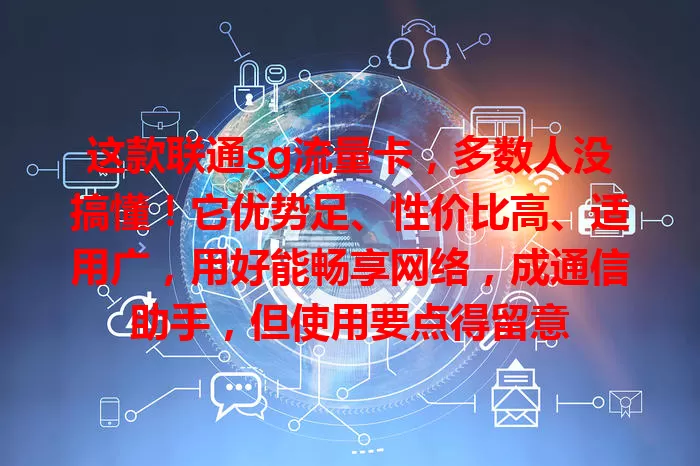 这款联通sg流量卡，多数人没搞懂！它优势足、性价比高、适用广，用好能畅享网络，成通信助手，但使用要点得留意