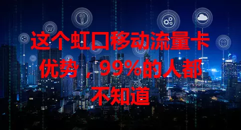 这个虹口移动流量卡优势，99%的人都不知道