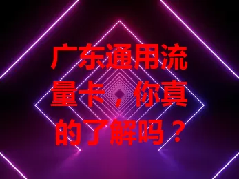 广东通用流量卡，你真的了解吗？